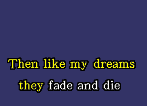 Then like my dreams

they fade and die