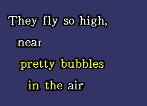 They fly so high,

neax
pretty bubbles

in the air