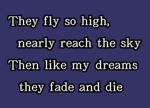 They fly so high,
nearly reach the sky

Then like my dreams

they fade and die