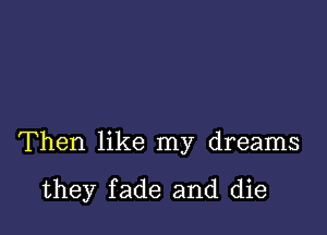 Then like my dreams

they fade and die