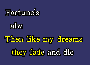 Fortunds

alw.

Then like my dreams

they fade and die