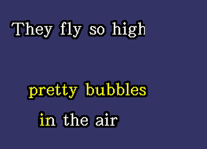 They fly so high

pretty bubbles

in the air