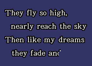 They fly so high,
nearly reach the sky
Then like my dreams

they f ade anK