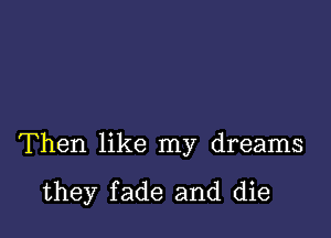 Then like my dreams

they fade and die