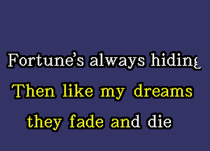 Fortuneh always hiding
Then like my dreams

they fade and die