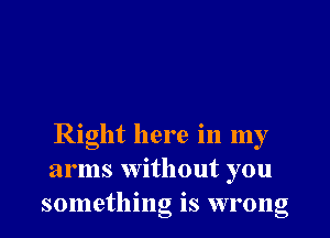 Right here in my
arms without you

something is wrong I