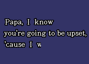 Papa, I know

you re going to be upset,

bause I w