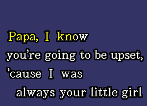 Papa, I know

you re going to be upset,

bause I was

always your little girl