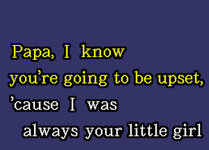 Papa, I know

you re going to be upset,

bause I was

always your little girl