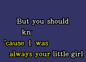 But you should
kn

hause I was

always your little girl