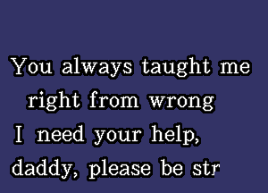 You always taught me

right from wrong

I need your help,

daddy, please be str