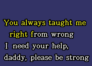 You always taught me
right from wrong

I need your help,

daddy, please be strong