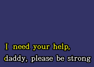 I need your help,

daddy, please be strong