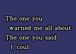 The one you

warned me all about

The one you said

I coul