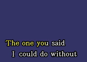 The one you said

I could do without