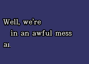 Well, we,re

in an awful mess

a1.