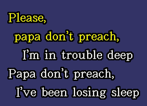 Please,
papa d0n t preach,
Fm in trouble deep

Papa don t preach,

I,Ve been losing sleep