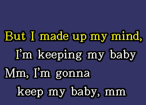 But I made up my mind,

Fm keeping my baby

Mm, Fm gonna

keep my baby, mm