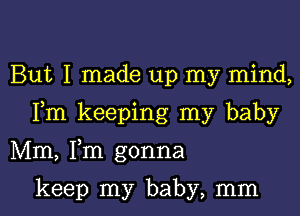 But I made up my mind,

Fm keeping my baby

Mm, Fm gonna

keep my baby, mm