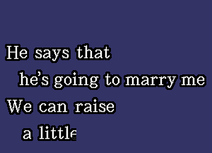 He says that

he s going to marry me

We can raise
a little