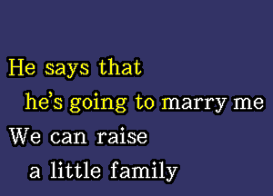 He says that

he s going to marry me

We can raise

a little family