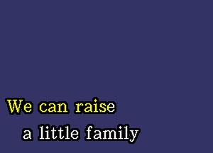 We can raise

a little family