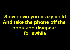 Slow down you crazy child
And take the phone off the

hook and disapear
for awhile