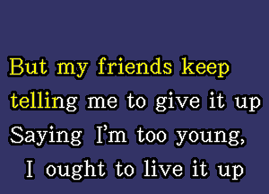 But my friends keep

telling me to give it up

Saying Fm too young,

I ought to live it up