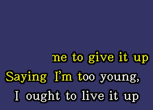 ne to give it up

Saying Fm too young,

I ought to live it up