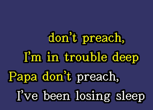 doni preach,
Fm in trouble deep

Papa don t preach,

I,Ve been losing sleep