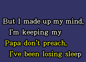 But I made up my mind,

Fm keeping my

Papa doni preach,

Fve been losing sleep I