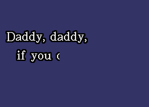 Daddy, daddy,

if you (