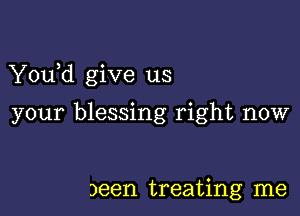 Y0u d give us

your blessing right now

)een treating me