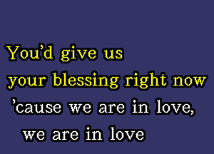 Y0u d give us

your blessing right now
bause we are in love,

we are in love