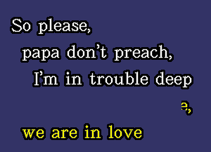 So please,

papa d0n t preach,

Fm in trouble deep

3
'2

we are in love