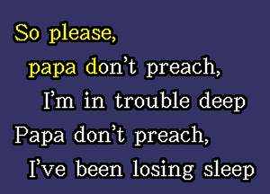 So please,
papa d0n t preach,
Fm in trouble deep

Papa doan preach,

I,Ve been losing sleep