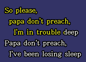 So please,
papa d0n t preach,
Fm in trouble deep

Papa doan preach,

I,Ve been losing sleep