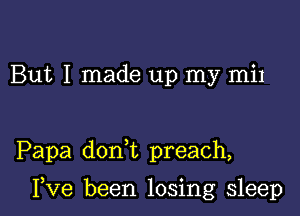 But I made up my mil

Papa doan preach,

I,Ve been losing sleep