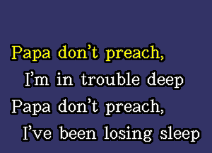 Papa don t preach,
Fm in trouble deep

Papa doan preach,

I,Ve been losing sleep