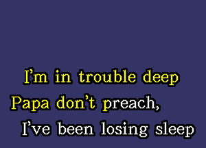 Fm in trouble deep

Papa doan preach,

I,Ve been losing sleep