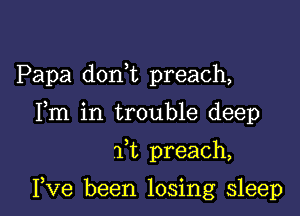 Papa don t preach,
Fm in trouble deep

ft preach,

I,Ve been losing sleep