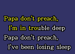 Papa don t preach,
Fm in trouble deep

Papa doan preach,

I,Ve been losing sleep