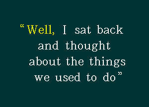 uWell, I sat back
and thought

about the things
we used to do,,