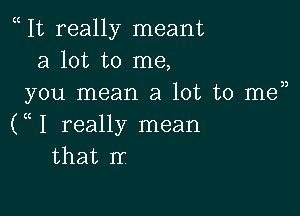 It really meant
a lot to me,
you mean a lot to men

(( 1 really mean
that rr