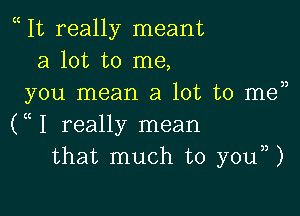 It really meant
a lot to me,
you mean a lot to men

(( 1 really mean
that much to you),)