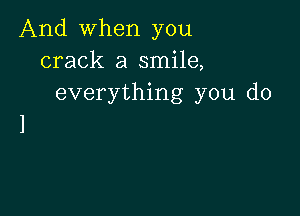 And when you
crack a smile,
everything you do