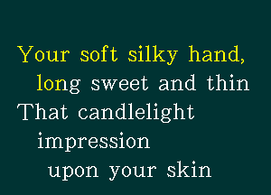 Your soft silky hand,
long sweet and thin
That candlelight
impression
upon your skin