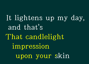 It lightens up my day,
and thaifs

That candlelight
impression
upon your skin