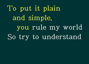 To put it plain
and simple,
you rule my world

So try to understand