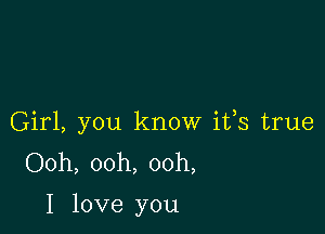 Girl, you know ifs true
Ooh, ooh, ooh,

I love you